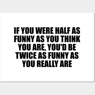 If you were half as funny as you think you are, you'd be twice as funny as you really are Posters and Art